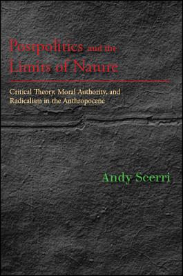 Postpolitics and the Limits of Nature: Critical Theory, Moral Authority, and Radicalism in the Anthropocene (Suny New Political Science)