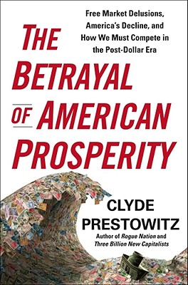 Betrayal of American Prosperity: Free Market Delusions, America's Decline, and How We Must Compete in the Post-Dollar Era