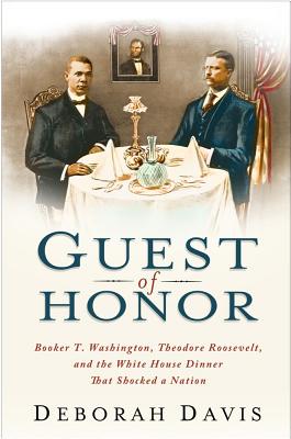 Guest Of Honor: Booker T. Washington, Theodore Roosevelt, And The White House Dinner That Shocked A Nation