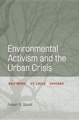 Environmental Activism and the Urban Crisis: Baltimore, St. Louis, Chicago (Urban Life, Landscape and Policy)