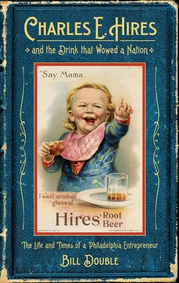 Charles E. Hires and the Drink that Wowed a Nation: The Life and Times of a Philadelphia Entrepreneur