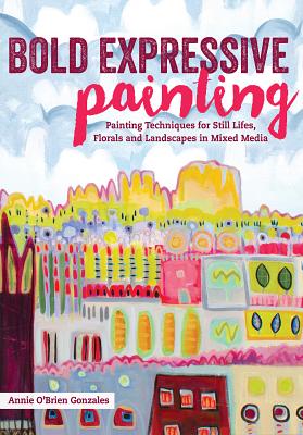 Image for Bold Expressive Painting: Painting Techniques for Still Lifes, Florals and Landscapes in Mixed Media