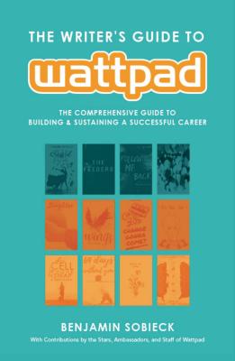 The Writer's Guide to Wattpad: The Comprehensive Guide to Building and Sustaining a Successful Career