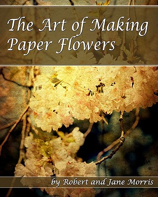The Art Of Making Paper Flowers [Paperback] Morris, Robert and Morris, Jane