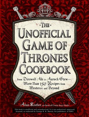 Unofficial Game of Thrones Cookbook: From Direwolf Ale to Auroch Stew - More Than 150 Recipes from Westeros and Beyond