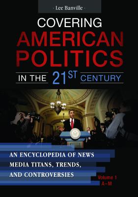 Covering American Politics in the 21st Century [2 volumes]: An Encyclopedia of News Media Titans, Trends, and Controversies [2 volumes]