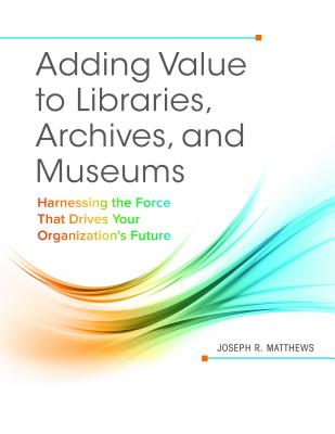 Adding Value to Libraries, Archives, and Museums: Harnessing the Force That Drives Your Organization's Future