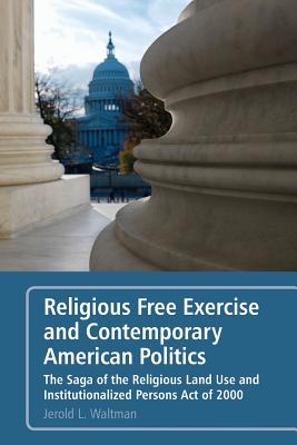 Religious Free Exercise and Contemporary American Politics: The Saga of the Religious Land Use and Institutionalized Persons Act of 2000