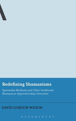 Redefining Shamanisms: Spiritualist Mediums and Other Traditional Shamans as Apprenticeship Outcomes (Bloomsbury Advances in Religious Studies)