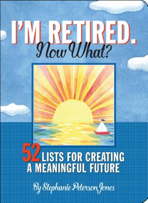 I'm Retired - Now What: 52 Lists for Creating a Meaningful Future