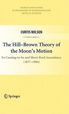 The Hill-Brown Theory of the Moon's Motion: Its Coming-to-be and Short-lived Ascendancy (1877-1984).