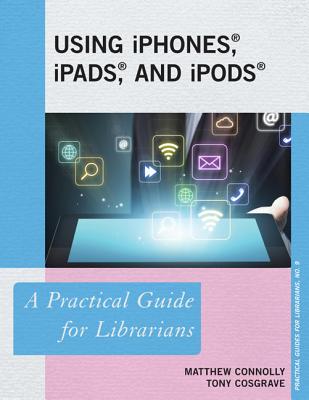 Using iPhones, iPads, and iPods: A Practical Guide for Librarians (Practical Guides for Librarians) (Volume 10)
