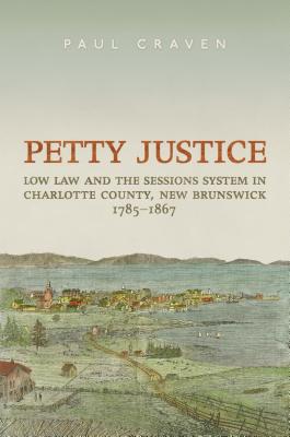 Petty Justice Low Law and the Sessions System in Charlotte County, New Brunswick, 1785-1867