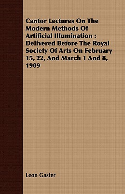 Cantor Lectures on the Modern Methods of Artificial Illumination: Delivered Before the Royal Society of Arts on February 15, 22, and March 1 and 8, 1909