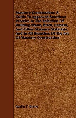 Masonry Construction; A Guide To Approved American Practice In The Selection Of Building Stone, Brick, Cement, And Other Masonry Materials, And In All Branches Of The Art Of Masonry Construction