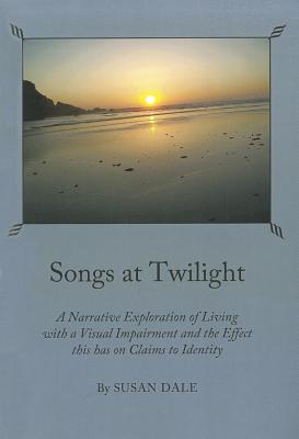Songs at Twilight: A Narrative Exploration of Living with a Visual Impairment and the Effect This Has on Claims to Identity [Paperback] Susan Dale