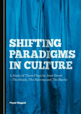 Shifting Paradigms in Culture: A Study of Three Plays by Jean GenetThe Maids, The Balcony and The Blacks [Hardcover] Payal Nagpal