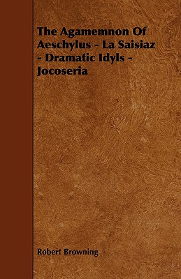 The Agamemnon of Aeschylus: La Saisiaz - Dramatic Idyls - Jocoseria