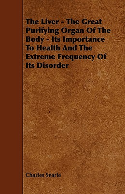 The Liver - The Great Purifying Organ Of The Body - Its Importance To Health And The Extreme Frequency Of Its Disorder