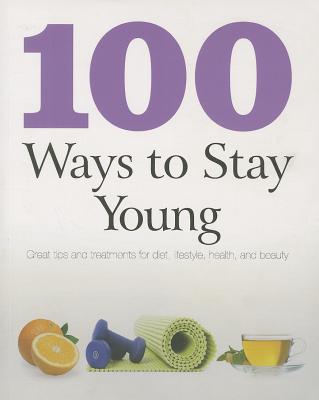 100 Ways to Stay Young: Great Tips and Treatments for Diet, Lifestyle, Health, and Beauty