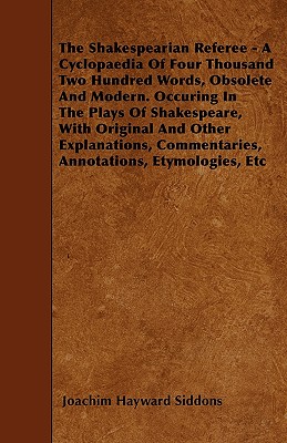 The Shakespearian Referee - A Cyclopaedia Of Four Thousand Two Hundred Words, Obsolete And Modern. Occuring In The Plays Of Shakespeare, With Original . Commentaries, Annotations, Etymologies, Etc