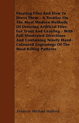 Floating Flies And How To Dress Them - A Treatise On The Most Modern Methods Of Dressing Artificial Flies For Trout And Grayling - With Full . Engravings Of The Most Killing Patterns