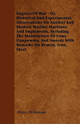 Engines Of War - Or, Historical And Experimental Observations On Ancient And Modern Warlike Machines And Implements, Including The Manufacture Of . Swords With Remarks On Bronze, Iron, Steel.