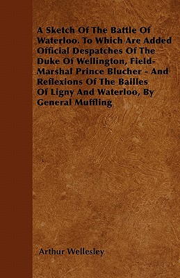 A Sketch Of The Battle Of Waterloo. To Which Are Added Official Despatches Of The Duke Of Wellington, Field-Marshal Prince Blucher - And Reflexions Of . Of Ligny And Waterloo, By General Muffling