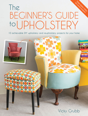 Image for The Beginner's Guide to Upholstery: 10 Achievable DIY Upholstery and Reupholstery Projects for Your Home
