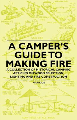A Camper's Guide to Making Fire - A Collection of Historical Camping Articles on Wood Selection, Lighting and Fire Construction