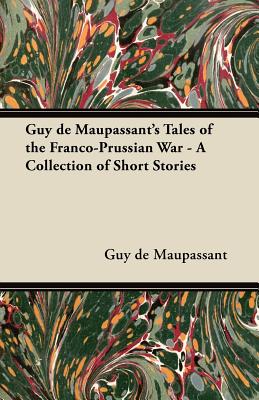 Guy de Maupassant's Tales of the FrancoPrussian War A Collection of Short Stories