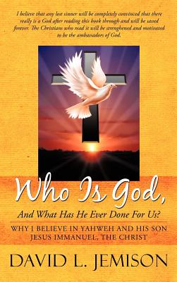 Who Is God, and What Has He Ever Done for Us: Why I Believe in Yahweh and His Son Jesus Immanuel, the Christ