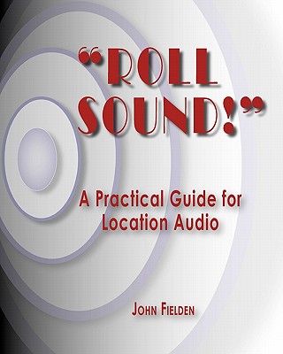 Roll Sound!: A Practical Guide for Location Audio