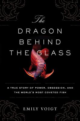 Dragon Behind the Glass: A True Story of Power, Obsession, and the World's Most Coveted Fish