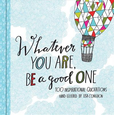 Image for Whatever You Are, Be a Good One: 100 Inspirational Quotations Hand-Lettered by Lisa Congdon (Lisa Congdon x Chronicle Books)