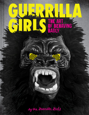 Image for Guerrilla Girls: The Art of Behaving Badly Guerrilla Girls: The Art of Behaving Badly