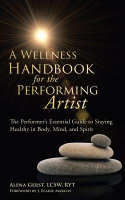 A Wellness Handbook for the Performing Artist: The Performers Essential Guide to Staying Healthy in Body, Mind, and Spirit