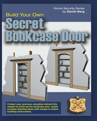 Build Your Own Secret Bookcase Door: Complete Guide With Detailed Plans for Building your own Secret Bookcase Door (Home Security Series)