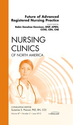 Future of Advanced Registered Nursing Practice, An Issue of Nursing Clinics (Volume 47-2) (The Clinics: Nursing, Volume 47-2)