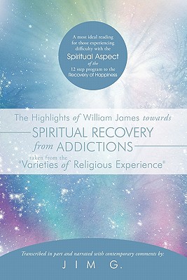 The Highlights of William James towards Spiritual Recovery from Addictions Taken from the Varieties of Religious Experience: A most ideal reading . 12 step program to the Recovery of Happiness