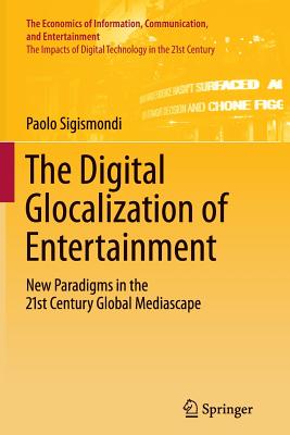 The Digital Glocalization of Entertainment: New Paradigms in the 21st Century Global Mediascape (The Economics of Information, Communication, and Entertainment, 3)