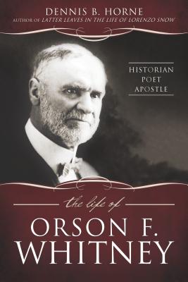 Image for The Life of Orson F. Whitney: Historian, Poet, Apostle The Life of Orson F. Whitney: Historian, Poet, Apostle