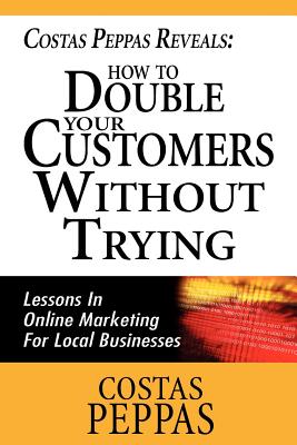 Costas Peppas Reveals: How To Double Your Customers Without Trying: Lessons In Online Marketing For Local Businesses