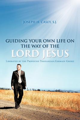 Guiding Your Own Life On The Way Of The Lord Jesus: Liberated By The Profound Theologian, Germain Grisez