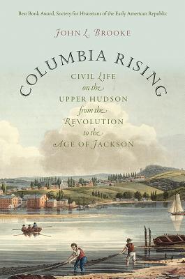 Columbia Rising: Civil Life on the Upper Hudson from the Revolution to the Age of Jackson (Published by the Omohundro Institute of Early American . and the University of North Carolina Press)