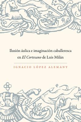 Ilusin ulica e imaginacin caballeresca en El Cortesano de Luis Miln (North Carolina Studies in the Romance Languages and Literatures (298)) (Spanish Edition)