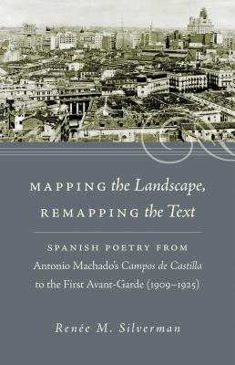 Mapping the Landscape, Remapping the Text: Spanish Poetry from Antonio Machado's Campos de Castilla to the First Avant-Garde (1909-1925) (North . the Romance Languages and Literatures (302))