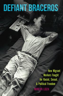 Defiant Braceros: How Migrant Workers Fought for Racial, Sexual, and Political Freedom (The David J. Weber Series in the New Borderlands History)