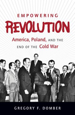 Empowering Revolution: America, Poland, and the End of the Cold War (The New Cold War History)