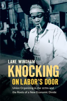 Knocking on Labors Door: Union Organizing in the 1970s and the Roots of a New Economic Divide (Justice, Power, and Politics)